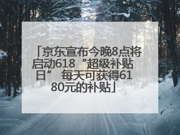 京东宣布今晚8点将启动618“超级补贴日” 每天可获得6180元的补贴