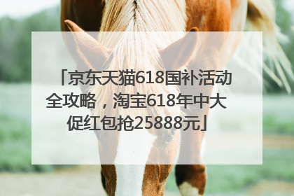 京东天猫618国补活动全攻略，淘宝618年中大促红包抢25888元