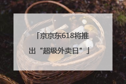 京京东618将推出“超级外卖日”