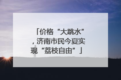 价格“大跳水”，济南市民今夏实现“荔枝自由”