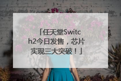 任天堂Switch2今日发售，芯片实现三大突破！