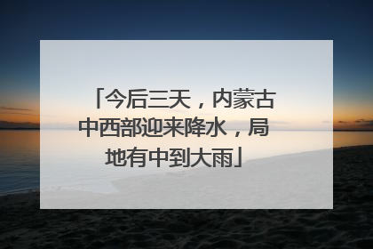 今后三天，内蒙古中西部迎来降水，局地有中到大雨