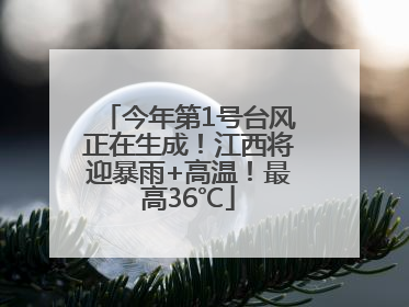 今年第1号台风正在生成！江西将迎暴雨+高温！最高36℃
