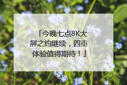今晚七点8K大屏之约继续，四重体验值得期待！