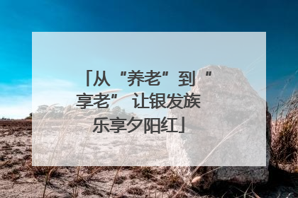 从“养老”到“享老” 让银发族乐享夕阳红