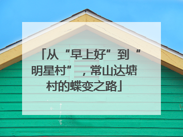 从“早上好”到“明星村”，常山达塘村的蝶变之路