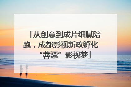 从创意到成片细腻陪跑，成都影视新政孵化“蓉漂”影视梦