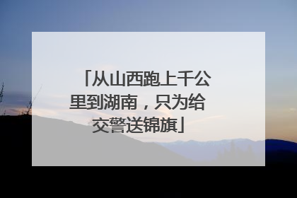 从山西跑上千公里到湖南，只为给交警送锦旗