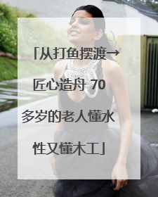 从打鱼摆渡→匠心造舟 70多岁的老人懂水性又懂木工