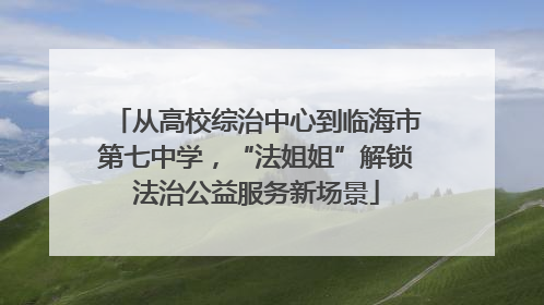 从高校综治中心到临海市第七中学，“法姐姐”解锁法治公益服务新场景