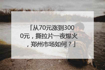 从70元涨到3000元，撕拉片一夜爆火，郑州市场如何？