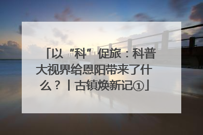 以“科”促旅：科普大视界给恩阳带来了什么？丨古镇焕新记①