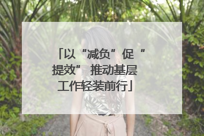 以“减负”促“提效” 推动基层工作轻装前行