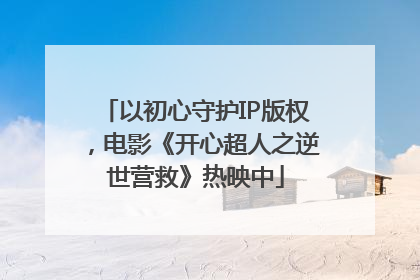 以初心守护IP版权，电影《开心超人之逆世营救》热映中