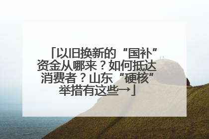 以旧换新的“国补”资金从哪来？如何抵达消费者？山东“硬核”举措有这些→