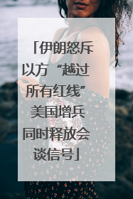 伊朗怒斥以方“越过所有红线” 美国增兵同时释放会谈信号
