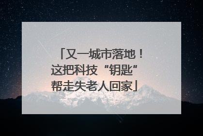 又一城市落地！这把科技“钥匙”帮走失老人回家