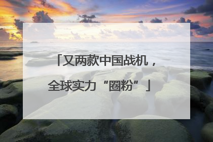 又两款中国战机，全球实力“圈粉”
