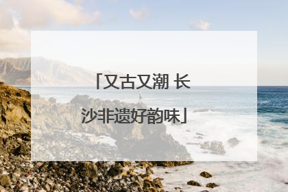 又古又潮 长沙非遗好韵味
