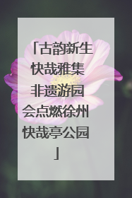 古韵新生 快哉雅集 非遗游园会点燃徐州快哉亭公园