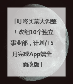 叮咚买菜大调整！改组10个独立事业部，计划在5月完成App端全面改版