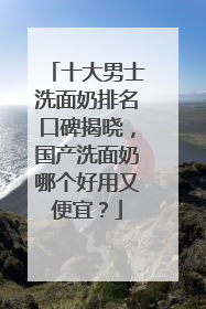 十大男士洗面奶排名口碑揭晓，国产洗面奶哪个好用又便宜？