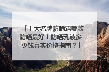 十大名牌防晒霜哪款防晒最好！防晒乳液多少钱真实价格指南？