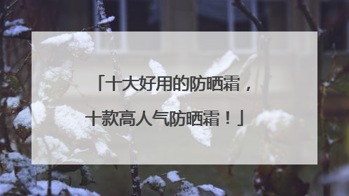 十大好用的防晒霜，十款高人气防晒霜！
