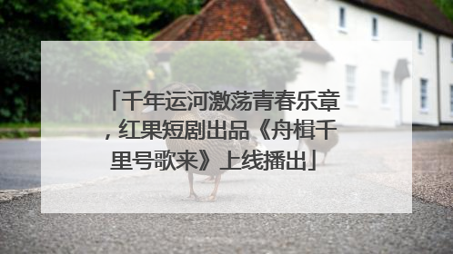 千年运河激荡青春乐章，红果短剧出品《舟楫千里号歌来》上线播出