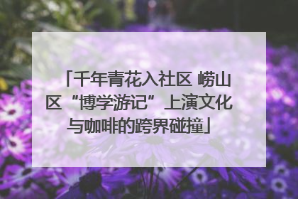 千年青花入社区 崂山区“博学游记”上演文化与咖啡的跨界碰撞