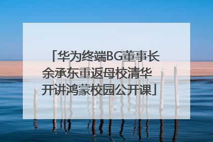 华为终端BG董事长余承东重返母校清华 开讲鸿蒙校园公开课