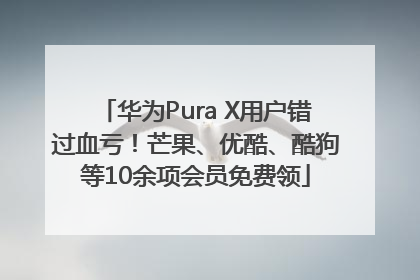 华为Pura X用户错过血亏！芒果、优酷、酷狗等10余项会员免费领