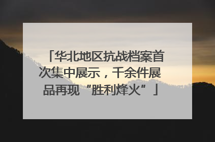 华北地区抗战档案首次集中展示，千余件展品再现“胜利烽火”