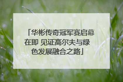 华彬传奇冠军赛启幕在即 见证高尔夫与绿色发展融合之路