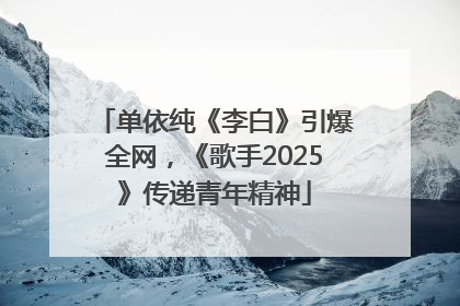 单依纯《李白》引爆全网，《歌手2025》传递青年精神