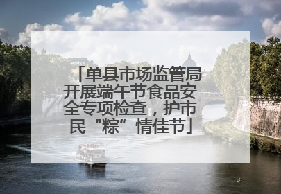 单县市场监管局开展端午节食品安全专项检查，护市民“粽”情佳节