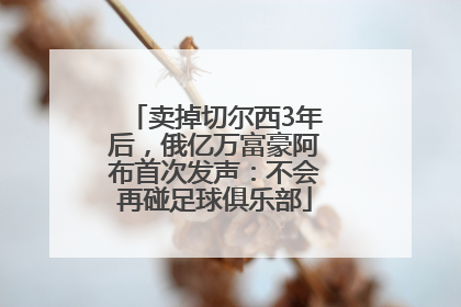卖掉切尔西3年后，俄亿万富豪阿布首次发声：不会再碰足球俱乐部