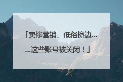 卖惨营销、低俗擦边……这些账号被关闭！