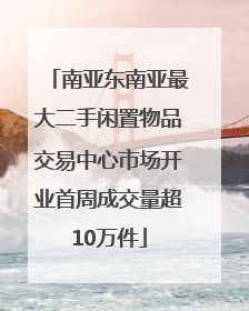 南亚东南亚最大二手闲置物品交易中心市场开业首周成交量超10万件