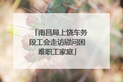 南昌局上饶车务段工会走访慰问困难职工家庭