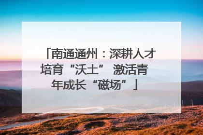 南通通州：深耕人才培育“沃土” 激活青年成长“磁场”