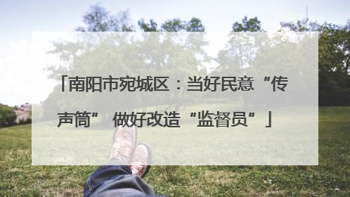 南阳市宛城区：当好民意“传声筒” 做好改造“监督员”