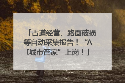 占道经营、路面破损等自动采集报告！“AI城市管家”上岗！