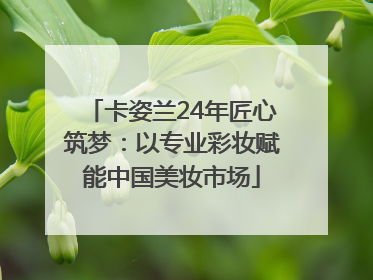 卡姿兰24年匠心筑梦：以专业彩妆赋能中国美妆市场