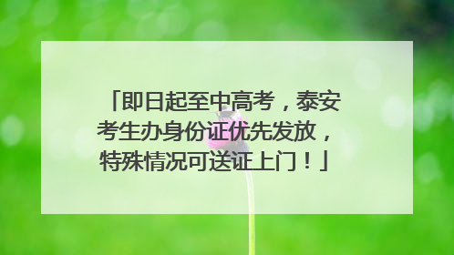 即日起至中高考，泰安考生办身份证优先发放，特殊情况可送证上门！