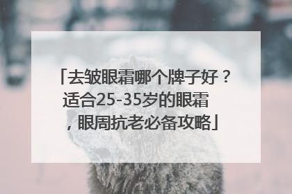 去皱眼霜哪个牌子好？适合25-35岁的眼霜，眼周抗老必备攻略