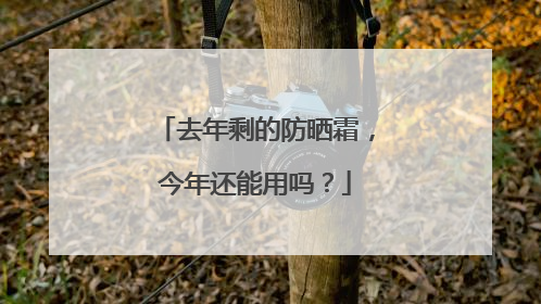 去年剩的防晒霜，今年还能用吗？