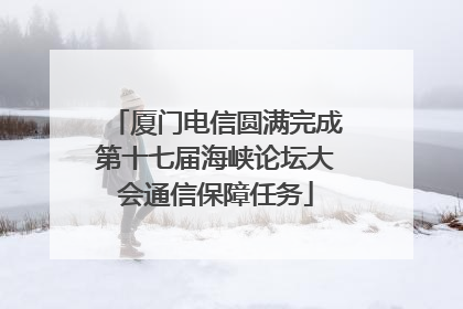 厦门电信圆满完成第十七届海峡论坛大会通信保障任务