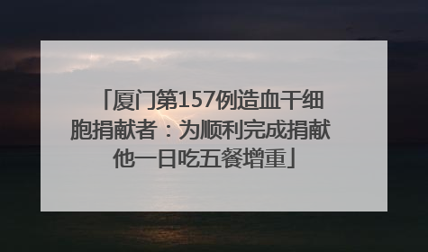 厦门第157例造血干细胞捐献者：为顺利完成捐献 他一日吃五餐增重