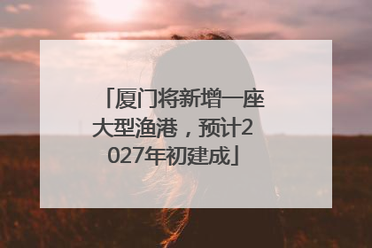 厦门将新增一座大型渔港，预计2027年初建成